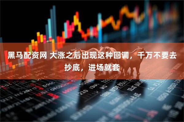 黑马配资网 大涨之后出现这种回调，千万不要去抄底，进场就套