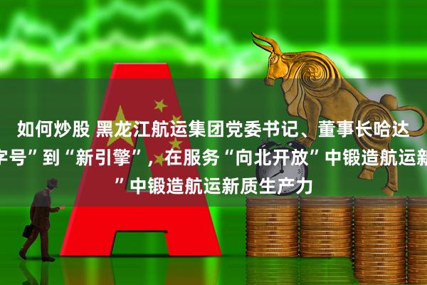 如何炒股 黑龙江航运集团党委书记、董事长哈达：从“老字号”到“新引擎”，在服务“向北开放”中锻造航运新质生产力