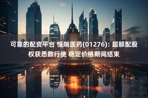 可靠的配资平台 恒瑞医药(01276): 超额配股权获悉数行使 稳定价格期间结束