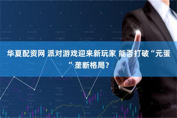 华夏配资网 派对游戏迎来新玩家 能否打破“元蛋”垄断格局？
