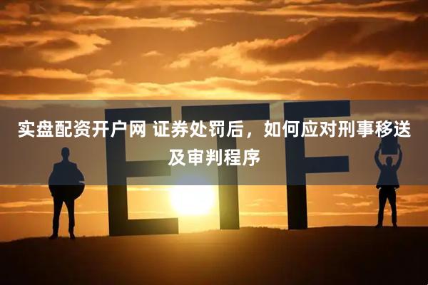 实盘配资开户网 证券处罚后，如何应对刑事移送及审判程序