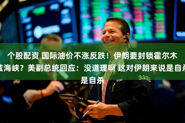 个股配资 国际油价不涨反跌！伊朗要封锁霍尔木兹海峡？美副总统回应：没道理啊 这对伊朗来说是自杀