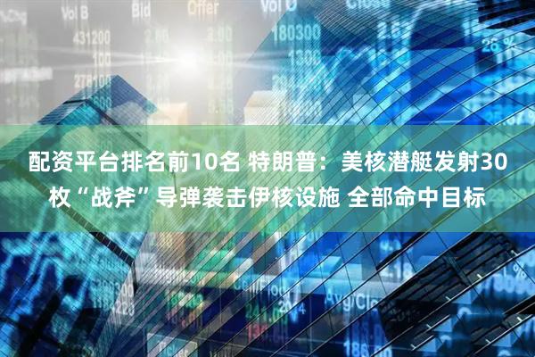 配资平台排名前10名 特朗普：美核潜艇发射30枚“战斧”导弹袭击伊核设施 全部命中目标