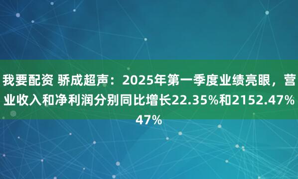 我要配资 骄成超声：2025年第一季度业绩亮眼，营业收入和净利润分别同比增长22.35%和2152.47%