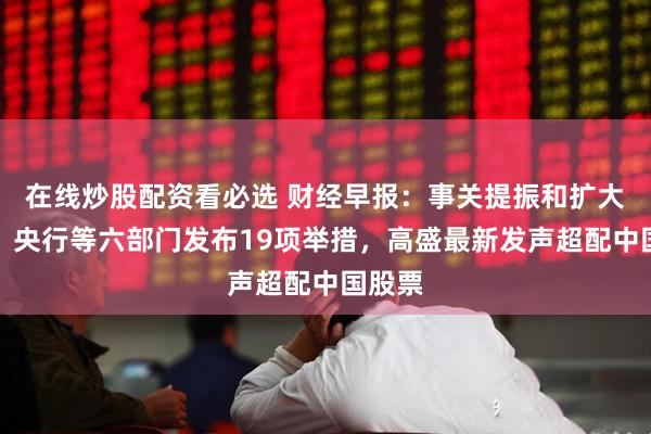在线炒股配资看必选 财经早报：事关提振和扩大消费！央行等六部门发布19项举措，高盛最新发声超配中国股票