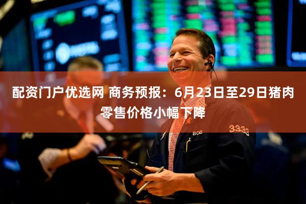 配资门户优选网 商务预报：6月23日至29日猪肉零售价格小幅下降