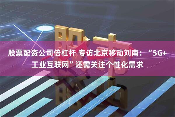 股票配资公司倍杠杆 专访北京移动刘南：“5G+工业互联网”还需关注个性化需求