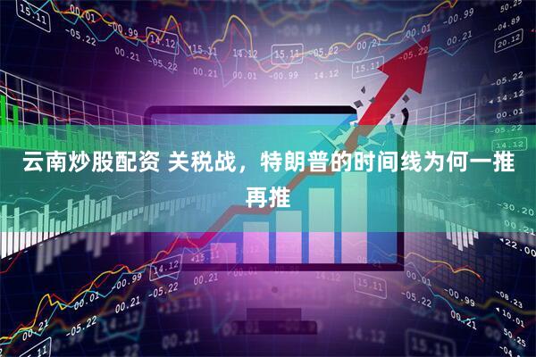 云南炒股配资 关税战，特朗普的时间线为何一推再推