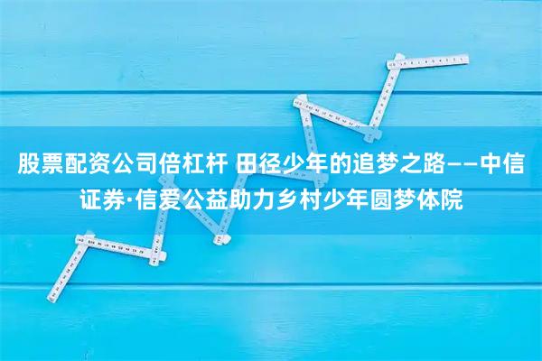 股票配资公司倍杠杆 田径少年的追梦之路——中信证券·信爱公益助力乡村少年圆梦体院