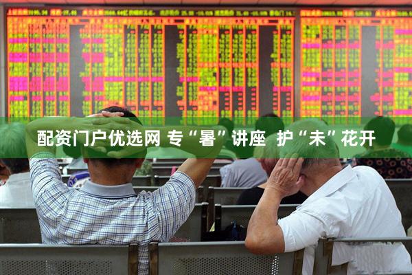 配资门户优选网 专“暑”讲座  护“未”花开