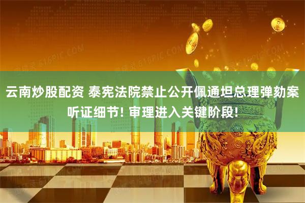 云南炒股配资 泰宪法院禁止公开佩通坦总理弹劾案听证细节! 审理进入关键阶段!