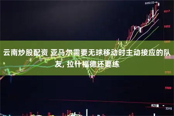 云南炒股配资 亚马尔需要无球移动时主动接应的队友, 拉什福德还要练