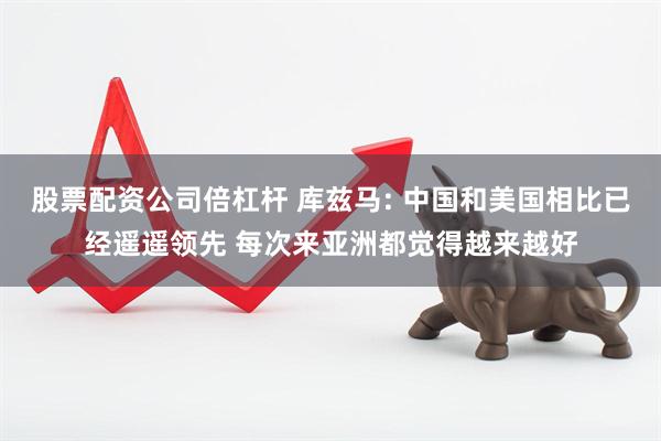 股票配资公司倍杠杆 库兹马: 中国和美国相比已经遥遥领先 每次来亚洲都觉得越来越好