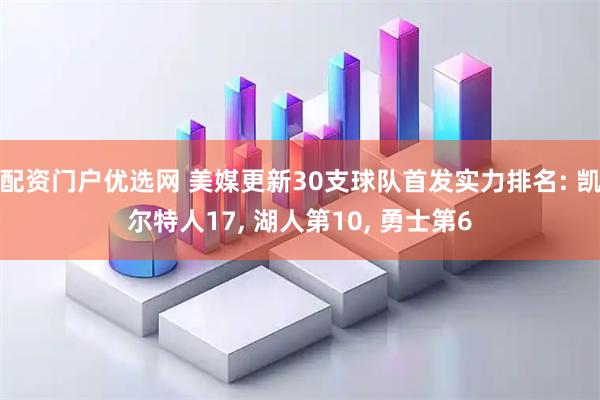 配资门户优选网 美媒更新30支球队首发实力排名: 凯尔特人17, 湖人第10, 勇士第6