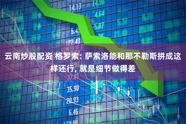 云南炒股配资 格罗索: 萨索洛能和那不勒斯拼成这样还行, 就是细节做得差