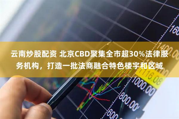 云南炒股配资 北京CBD聚集全市超30%法律服务机构，打造一批法商融合特色楼宇和区域