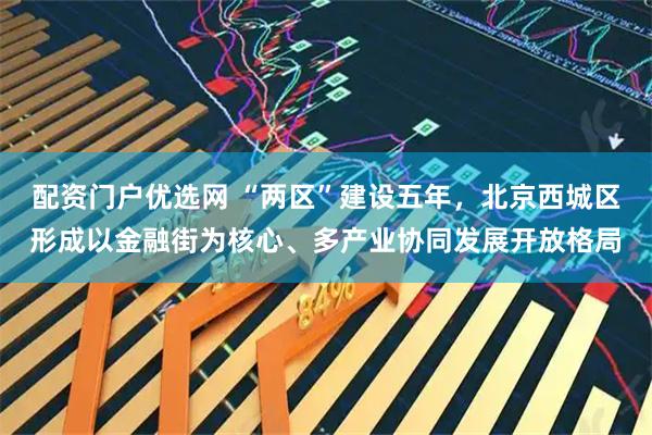 配资门户优选网 “两区”建设五年，北京西城区形成以金融街为核心、多产业协同发展开放格局