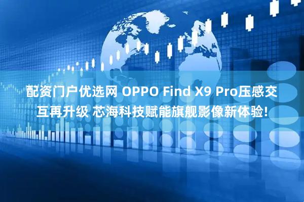 配资门户优选网 OPPO Find X9 Pro压感交互再升级 芯海科技赋能旗舰影像新体验!