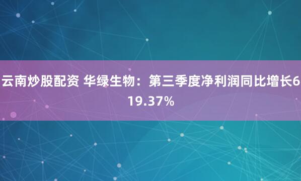 云南炒股配资 华绿生物：第三季度净利润同比增长619.37%