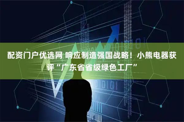 配资门户优选网 响应制造强国战略！小熊电器获评“广东省省级绿色工厂”