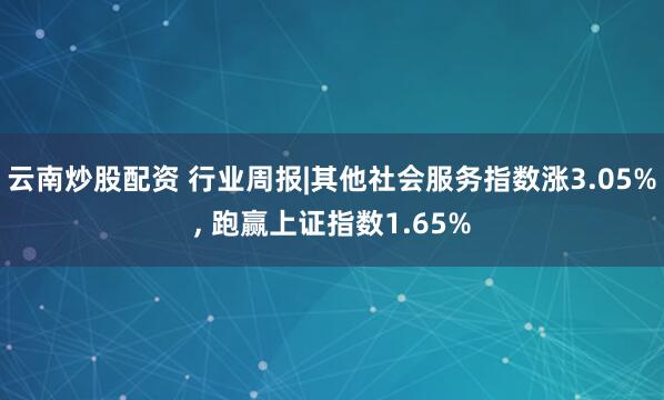 云南炒股配资 行业周报|其他社会服务指数涨3.05%, 跑赢上证指数1.65%