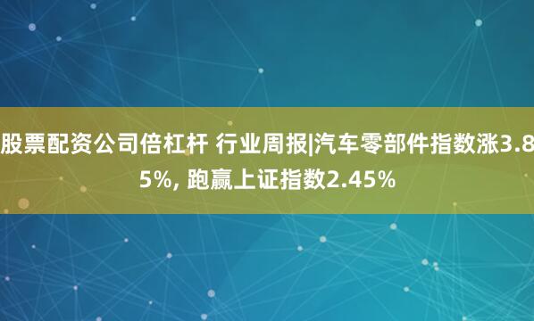 股票配资公司倍杠杆 行业周报|汽车零部件指数涨3.85%, 跑赢上证指数2.45%