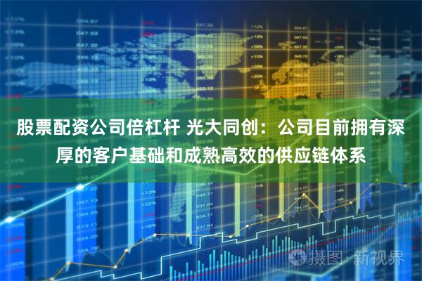 股票配资公司倍杠杆 光大同创：公司目前拥有深厚的客户基础和成熟高效的供应链体系