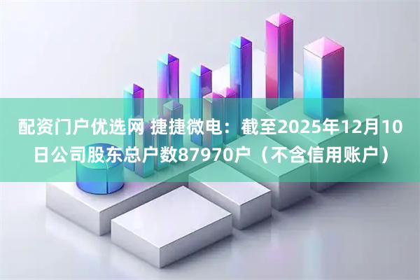 配资门户优选网 捷捷微电：截至2025年12月10日公司股东总户数87970户（不含信用账户）