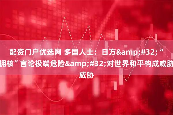 配资门户优选网 多国人士：日方 “拥核”言论极端危险 对世界和平构成威胁