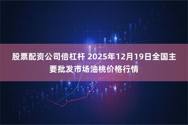 股票配资公司倍杠杆 2025年12月19日全国主要批发市场油桃价格行情