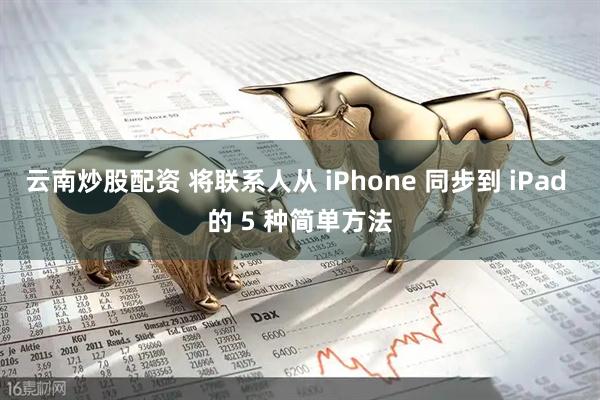 云南炒股配资 将联系人从 iPhone 同步到 iPad 的 5 种简单方法