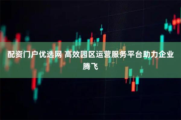 配资门户优选网 高效园区运营服务平台助力企业腾飞