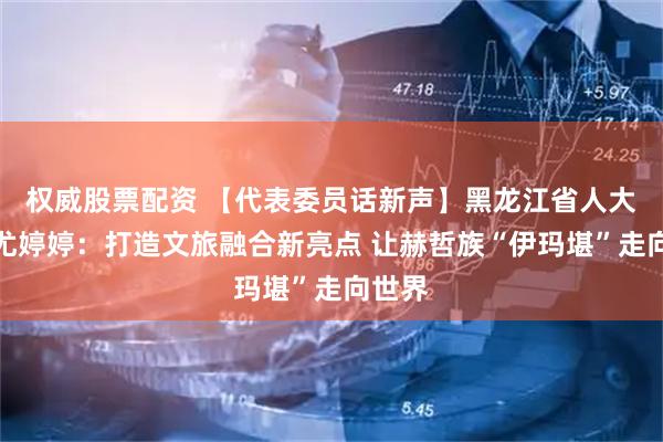 权威股票配资 【代表委员话新声】黑龙江省人大代表尤婷婷：打造文旅融合新亮点 让赫哲族“伊玛堪”走向世界