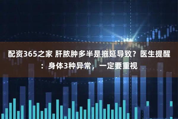 配资365之家 肝脓肿多半是拖延导致？医生提醒：身体3种异常，一定要重视