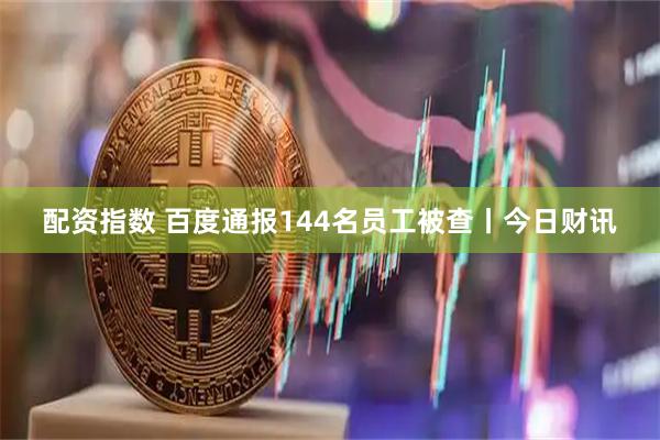 配资指数 百度通报144名员工被查丨今日财讯
