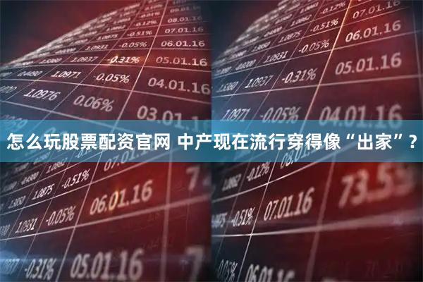 怎么玩股票配资官网 中产现在流行穿得像“出家”？