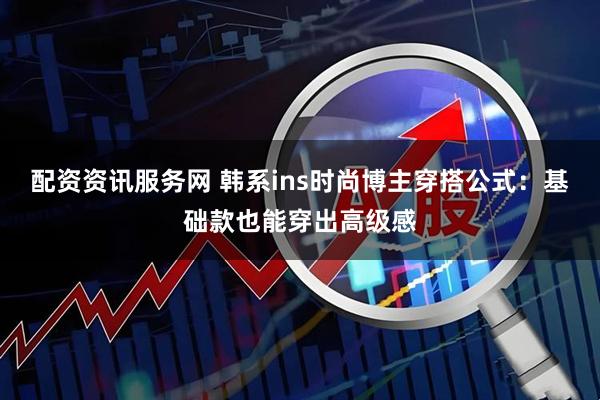 配资资讯服务网 韩系ins时尚博主穿搭公式：基础款也能穿出高级感