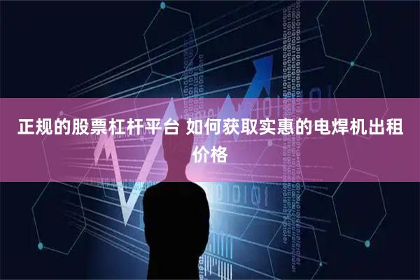 正规的股票杠杆平台 如何获取实惠的电焊机出租价格