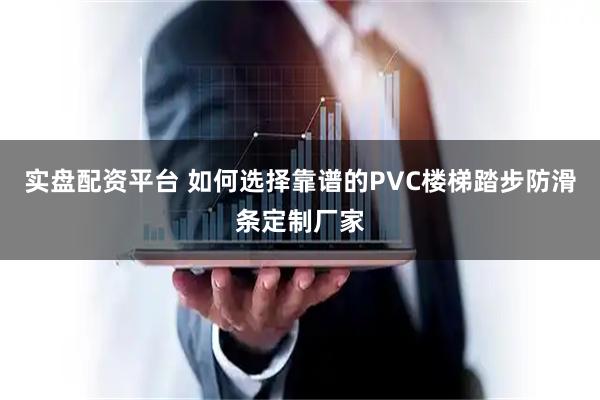 实盘配资平台 如何选择靠谱的PVC楼梯踏步防滑条定制厂家