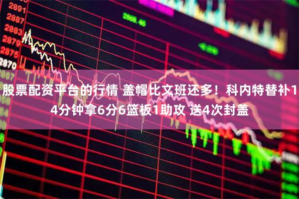 股票配资平台的行情 盖帽比文班还多！科内特替补14分钟拿6分6篮板1助攻 送4次封盖