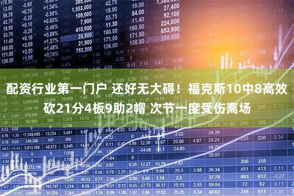 配资行业第一门户 还好无大碍！福克斯10中8高效砍21分4板9助2帽 次节一度受伤离场