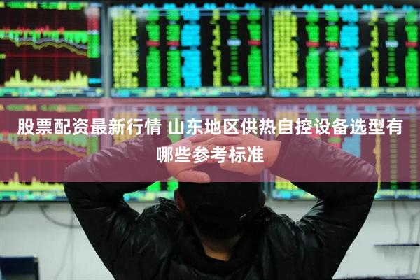 股票配资最新行情 山东地区供热自控设备选型有哪些参考标准