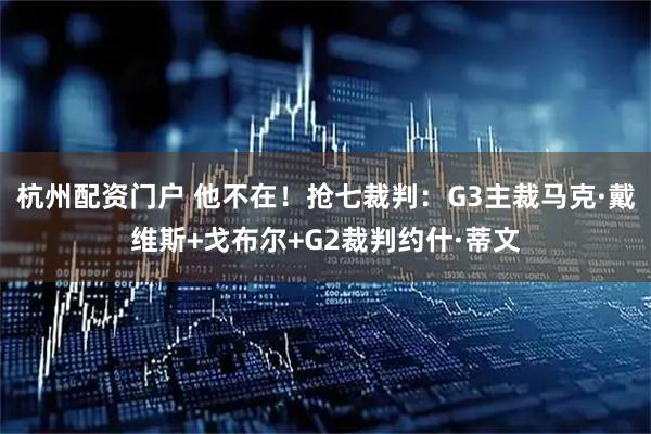 杭州配资门户 他不在！抢七裁判：G3主裁马克·戴维斯+戈布尔+G2裁判约什·蒂文