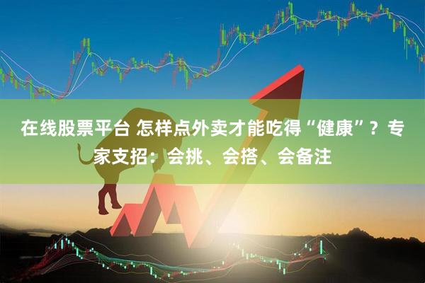 在线股票平台 怎样点外卖才能吃得“健康”？专家支招：会挑、会搭、会备注