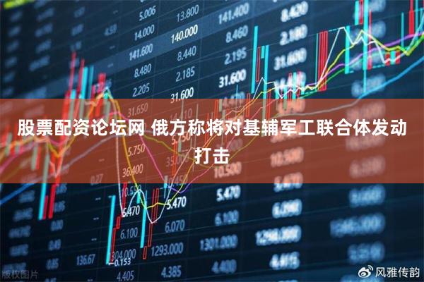 股票配资论坛网 俄方称将对基辅军工联合体发动打击