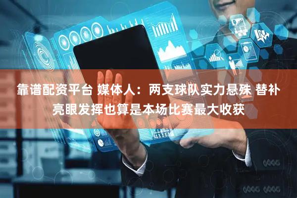 靠谱配资平台 媒体人：两支球队实力悬殊 替补亮眼发挥也算是本场比赛最大收获