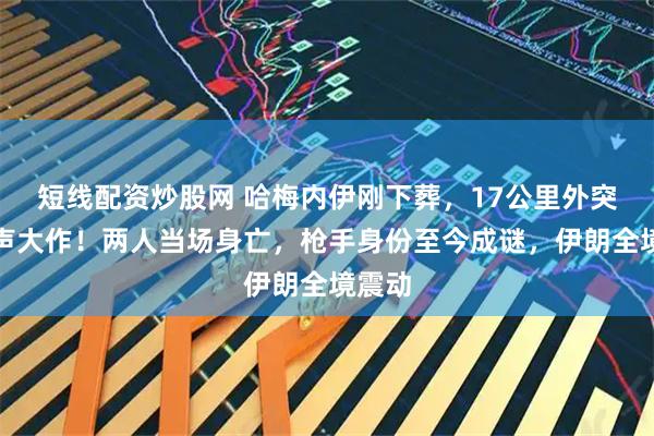 短线配资炒股网 哈梅内伊刚下葬，17公里外突然枪声大作！两人当场身亡，枪手身份至今成谜，伊朗全境震动