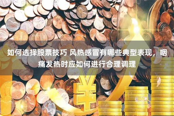如何选择股票技巧 风热感冒有哪些典型表现，咽痛发热时应如何进行合理调理