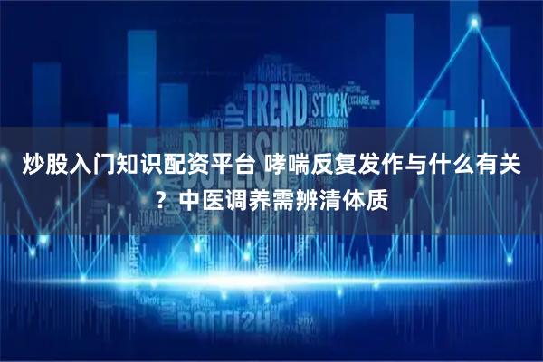 炒股入门知识配资平台 哮喘反复发作与什么有关？中医调养需辨清体质