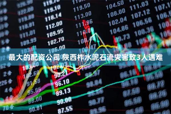 最大的配资公司 陕西柞水泥石流灾害致3人遇难